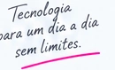 Tecnologia para um dia a dia sem limites.